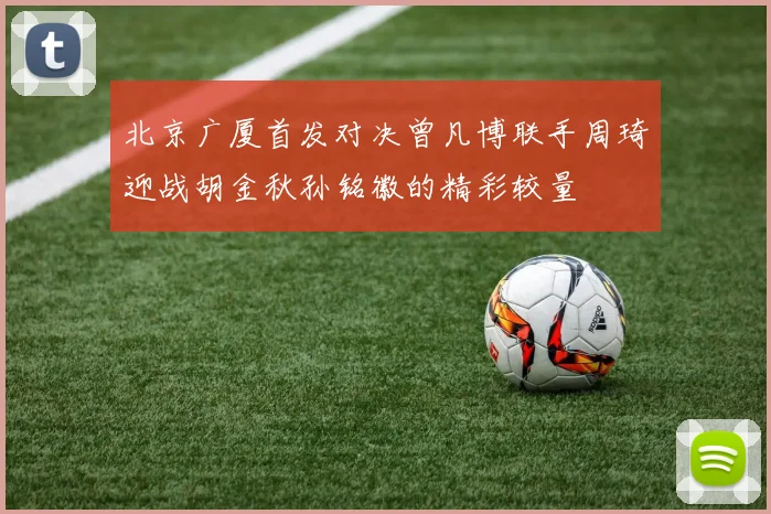 北京广厦首发对决曾凡博联手周琦迎战胡金秋孙铭徽的精彩较量