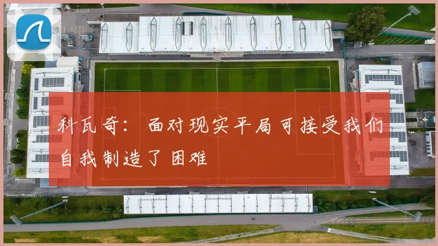 科瓦奇：面对现实平局可接受我们自我制造了困难