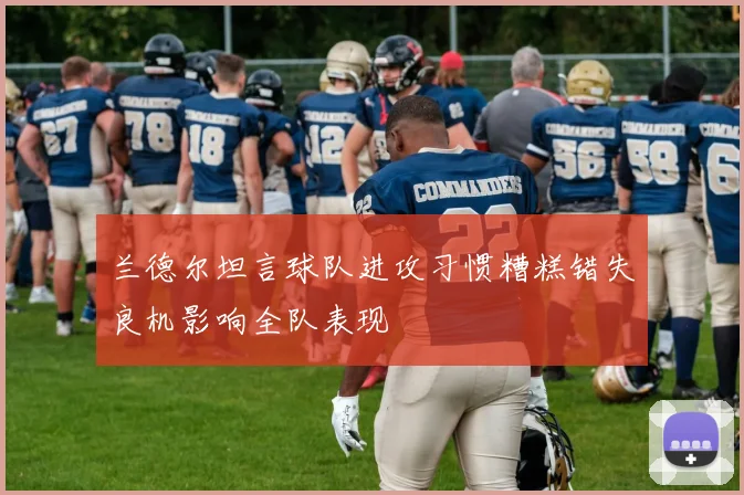 兰德尔坦言球队进攻习惯糟糕错失良机影响全队表现