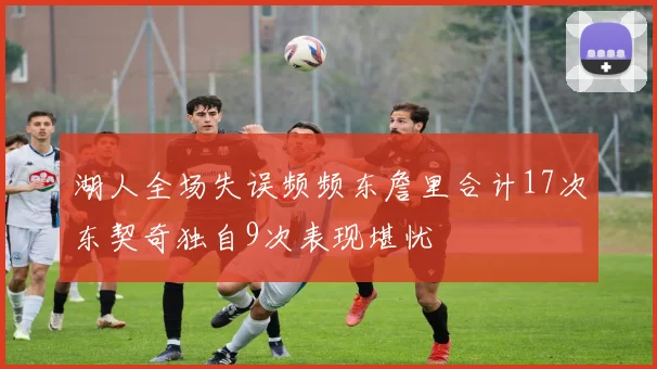 湖人全场失误频频东詹里合计17次东契奇独自9次表现堪忧