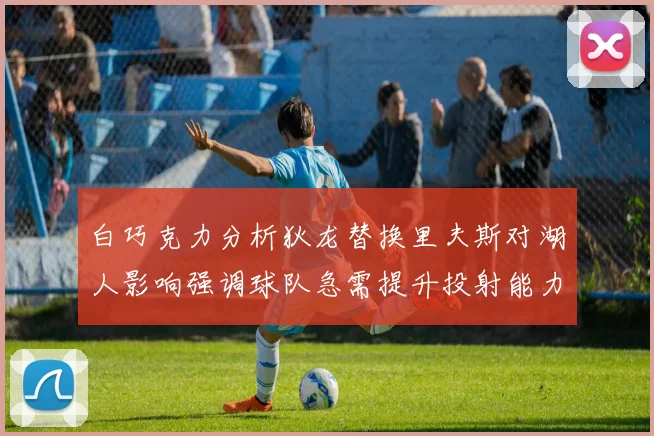 白巧克力分析狄龙替换里夫斯对湖人影响强调球队急需提升投射能力