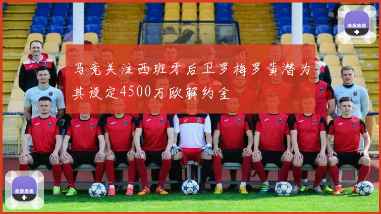 马竞关注西班牙后卫罗梅罗黄潜为其设定4500万欧解约金