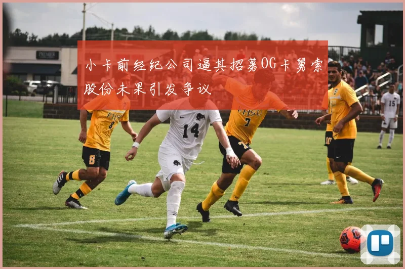 小卡前经纪公司逼其招募OG卡舅索股份未果引发争议