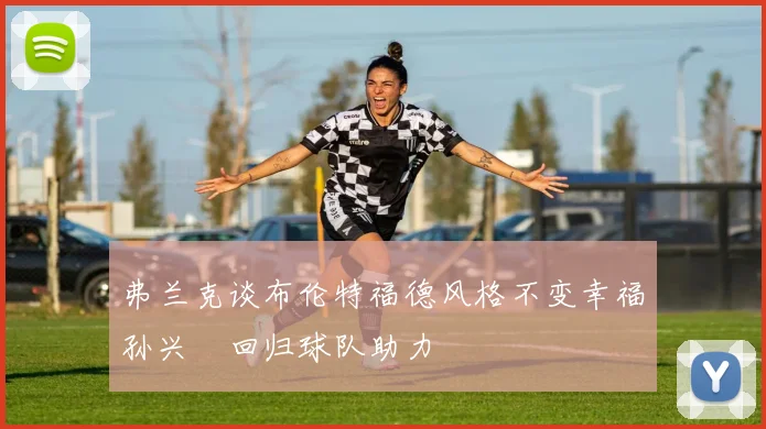 弗兰克谈布伦特福德风格不变幸福孙兴慜回归球队助力