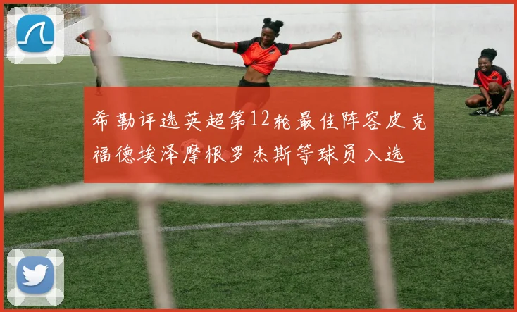 希勒评选英超第12轮最佳阵容皮克福德埃泽摩根罗杰斯等球员入选