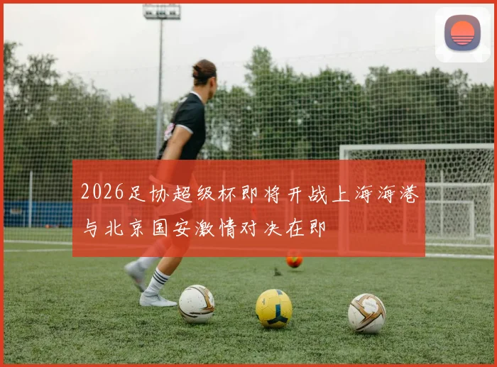 2026足协超级杯即将开战上海海港与北京国安激情对决在即