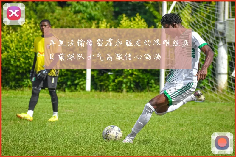 库里谈输给雷霆和猛龙的艰难经历目前球队士气高涨信心满满