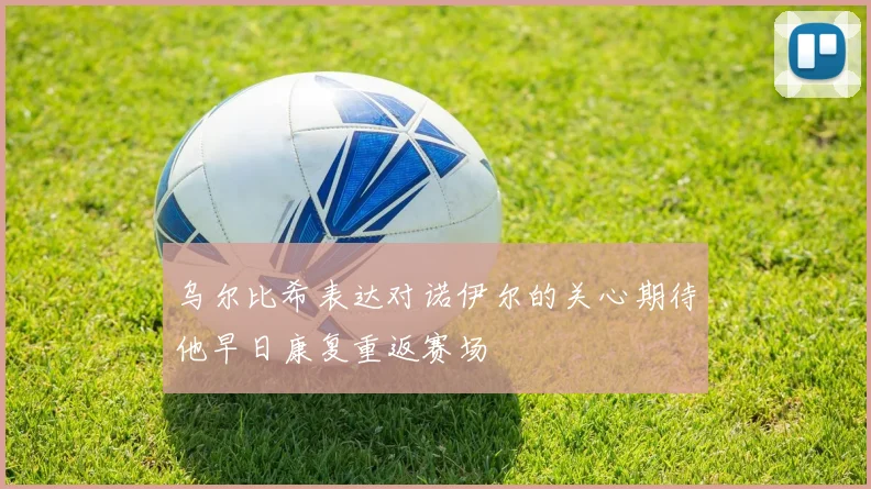 乌尔比希表达对诺伊尔的关心期待他早日康复重返赛场
