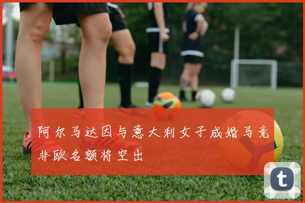 阿尔马达因与意大利女子成婚马竞非欧名额将空出