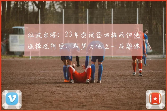 拉波尔塔：23年尝试签回梅西但他选择迈阿密，希望为他立一座雕像