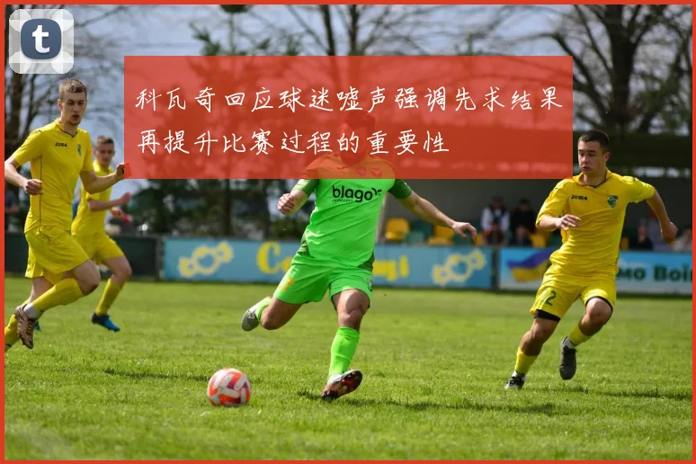 科瓦奇回应球迷嘘声强调先求结果再提升比赛过程的重要性