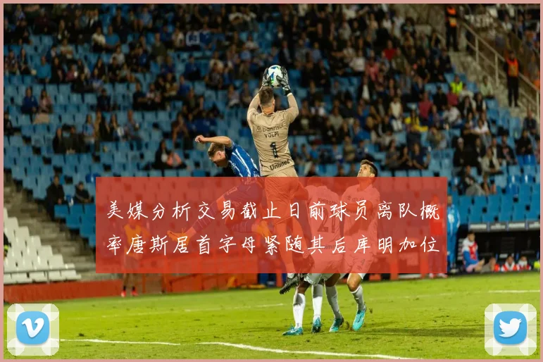 美媒分析交易截止日前球员离队概率唐斯居首字母紧随其后库明加位列第三