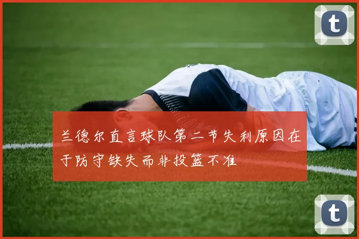 兰德尔直言球队第二节失利原因在于防守缺失而非投篮不准