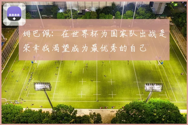 姆巴佩：在世界杯为国家队出战是荣幸我渴望成为最优秀的自己