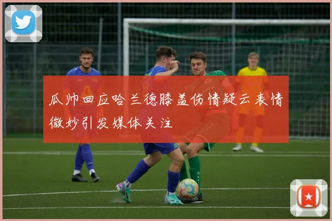 瓜帅回应哈兰德膝盖伤情疑云表情微妙引发媒体关注