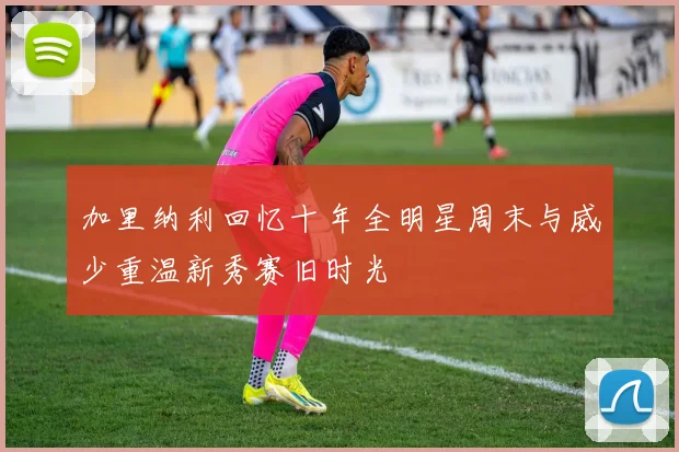 加里纳利回忆十年全明星周末与威少重温新秀赛旧时光