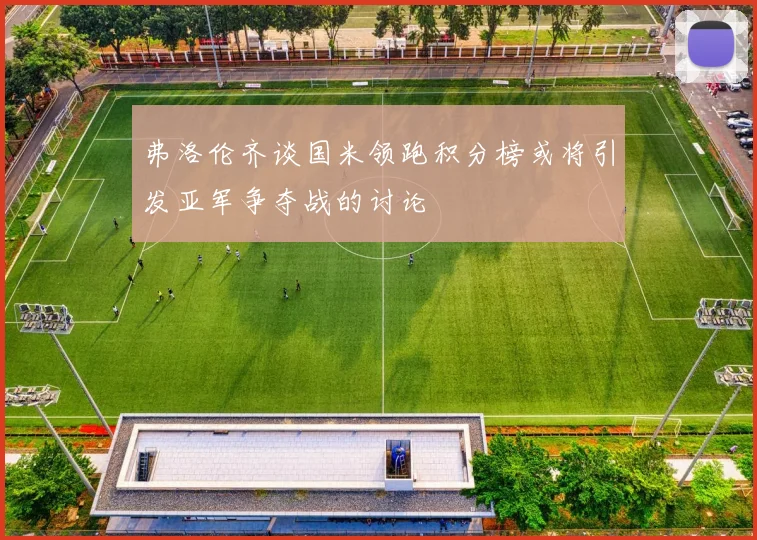 弗洛伦齐谈国米领跑积分榜或将引发亚军争夺战的讨论