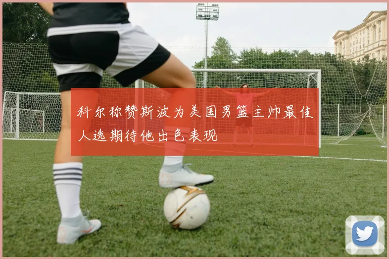 科尔称赞斯波为美国男篮主帅最佳人选期待他出色表现