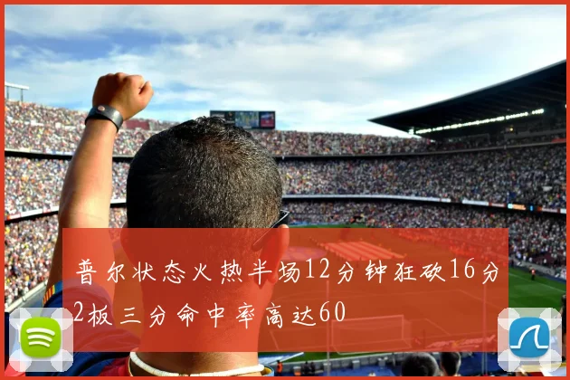 普尔状态火热半场12分钟狂砍16分2板三分命中率高达60