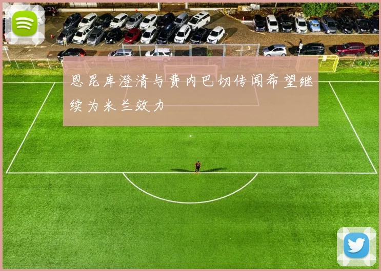 恩昆库澄清与费内巴切传闻希望继续为米兰效力
