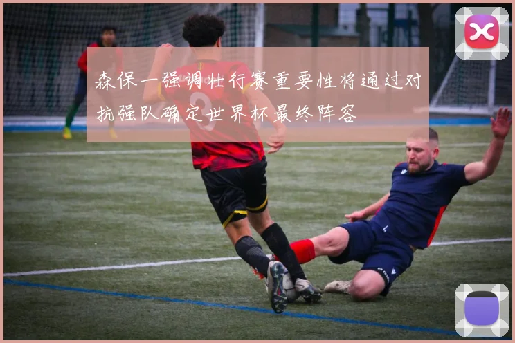 森保一强调壮行赛重要性将通过对抗强队确定世界杯最终阵容