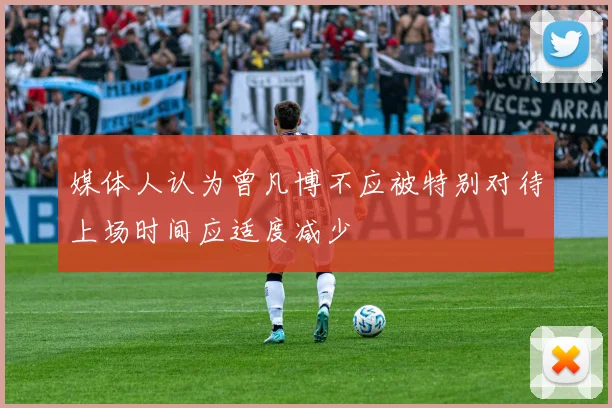 媒体人认为曾凡博不应被特别对待上场时间应适度减少
