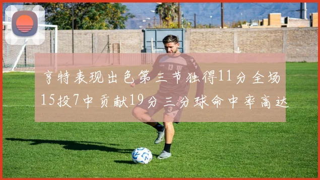 亨特表现出色第三节独得11分全场15投7中贡献19分三分球命中率高达375