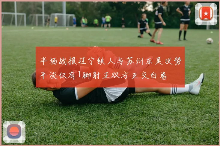 半场战报辽宁铁人与苏州东吴攻势平淡仅有1脚射正双方互交白卷