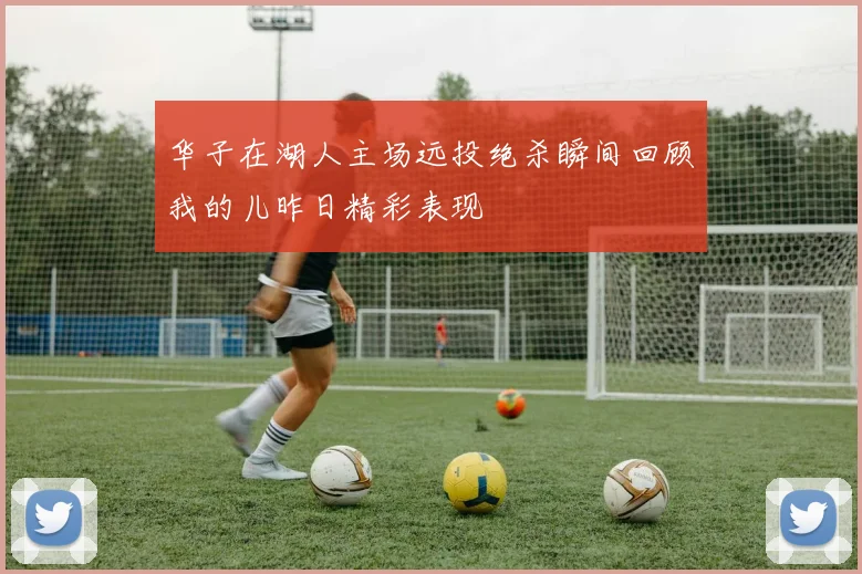 华子在湖人主场远投绝杀瞬间回顾我的儿昨日精彩表现