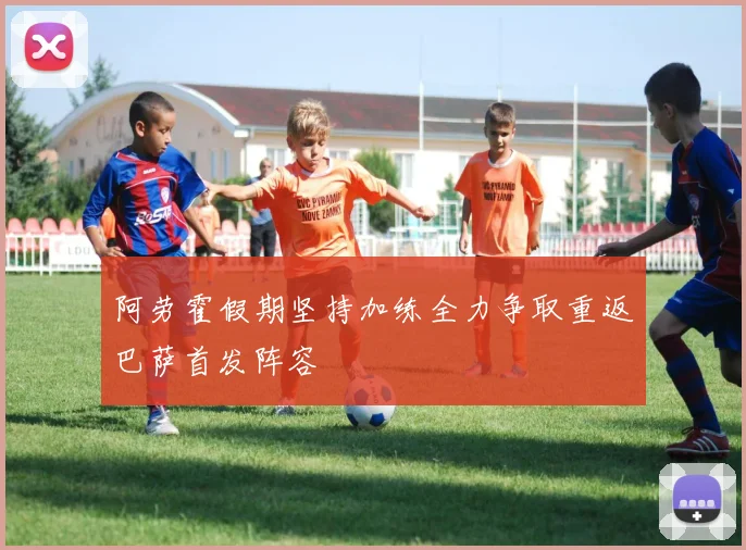 阿劳霍假期坚持加练全力争取重返巴萨首发阵容