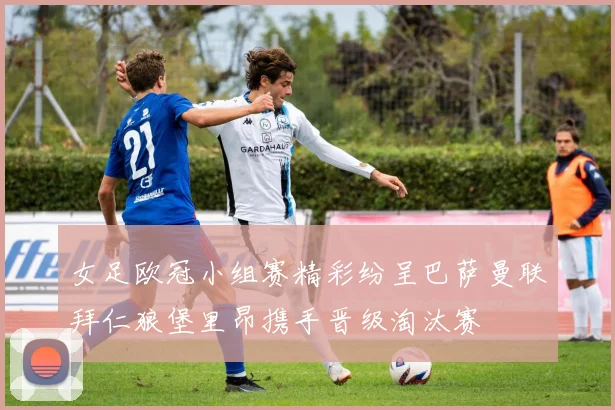 女足欧冠小组赛精彩纷呈巴萨曼联拜仁狼堡里昂携手晋级淘汰赛