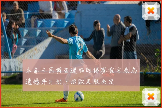本菲卡因调查遭临时停赛官方表态遗憾并计划上诉欧足联决定
