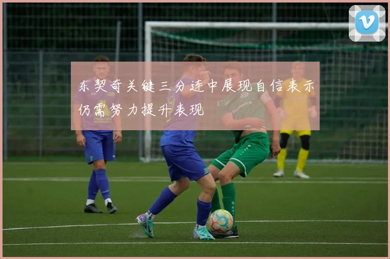 东契奇关键三分连中展现自信表示仍需努力提升表现