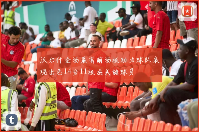 沃尔什全场最高前场板助力球队表现出色14分11板成关键球员