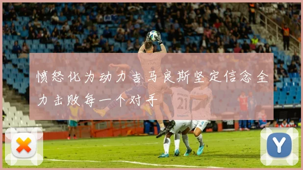 愤怒化为动力吉马良斯坚定信念全力击败每一个对手