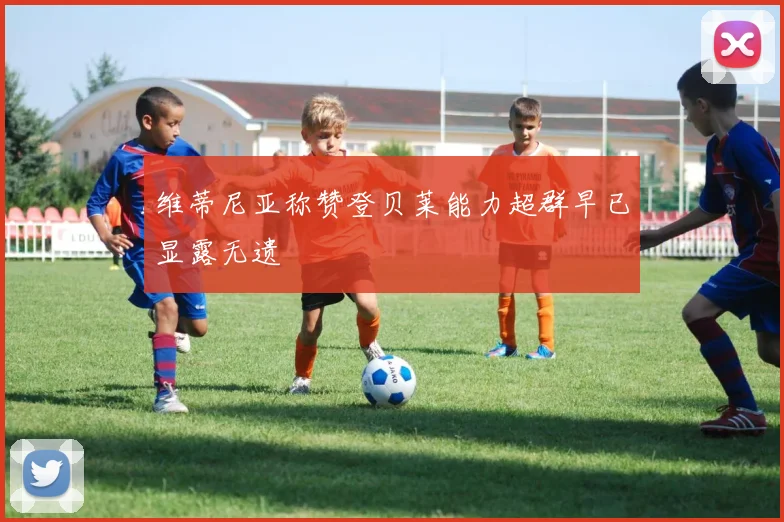 维蒂尼亚称赞登贝莱能力超群早已显露无遗