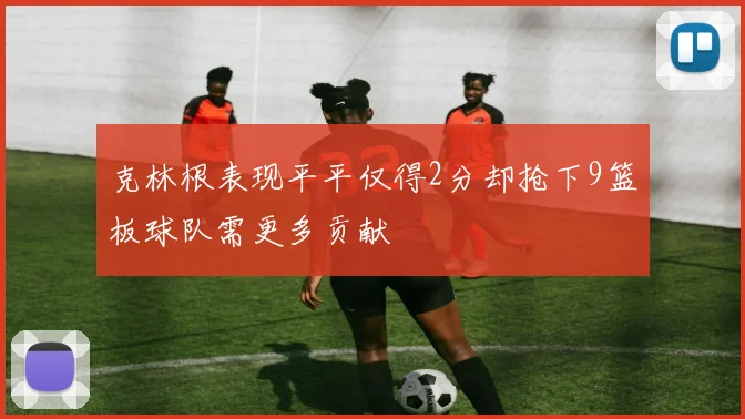 克林根表现平平仅得2分却抢下9篮板球队需更多贡献