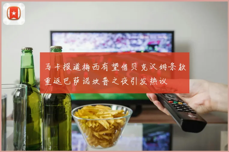 马卡报道梅西有望借贝克汉姆条款重返巴萨诺坎普之夜引发热议