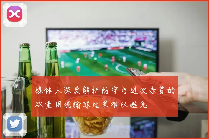 媒体人深度解析防守与进攻赤贫的双重困境输球结果难以避免