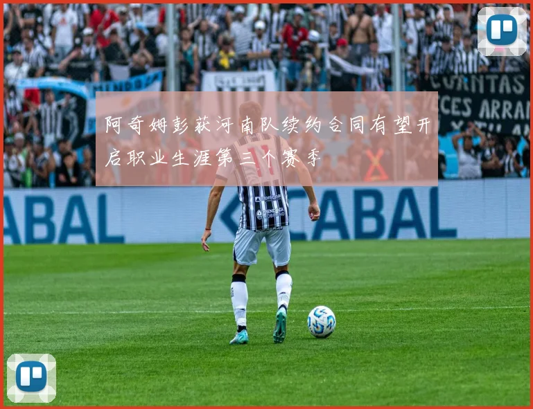 阿奇姆彭获河南队续约合同有望开启职业生涯第三个赛季