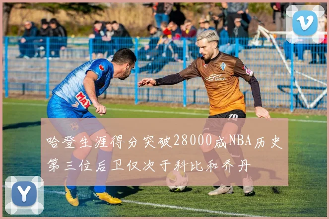 哈登生涯得分突破28000成NBA历史第三位后卫仅次于科比和乔丹