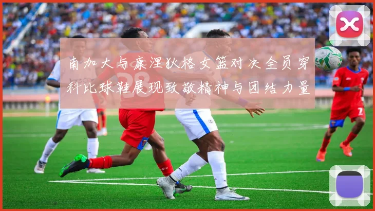 南加大与康涅狄格女篮对决全员穿科比球鞋展现致敬精神与团结力量