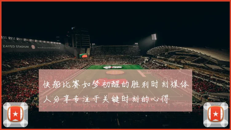 快船比赛如梦初醒的胜利时刻媒体人分享专注于关键时刻的心得