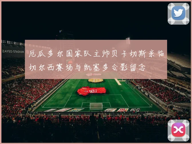 厄瓜多尔国家队主帅贝卡切斯亲临切尔西赛场与凯塞多合影留念